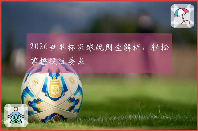 2026世界杯买球规则全解析，轻松掌握投注要点