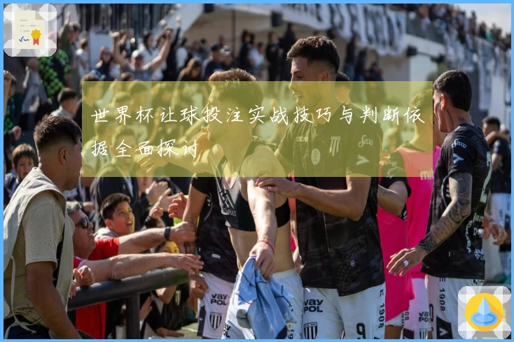 世界杯让球投注实战技巧与判断依据全面探讨