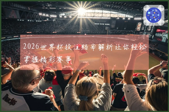 2026世界杯投注赔率解析让你轻松掌握精彩赛事