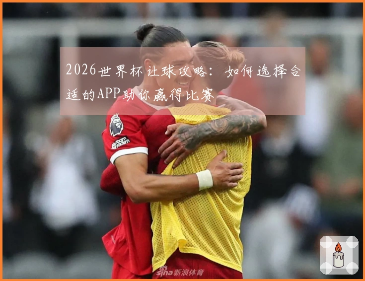 2026世界杯让球攻略：如何选择合适的APP助你赢得比赛