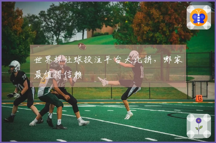 世界杯让球投注平台大比拼，哪家最值得信赖
