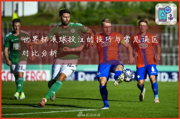 世界杯滚球投注的技巧与常见误区对比分析
