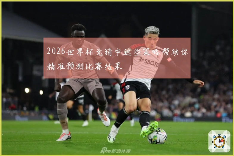 2026世界杯竞猜中这些策略帮助你精准预测比赛结果
