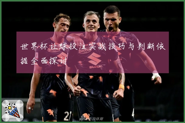 世界杯让球投注实战技巧与判断依据全面探讨