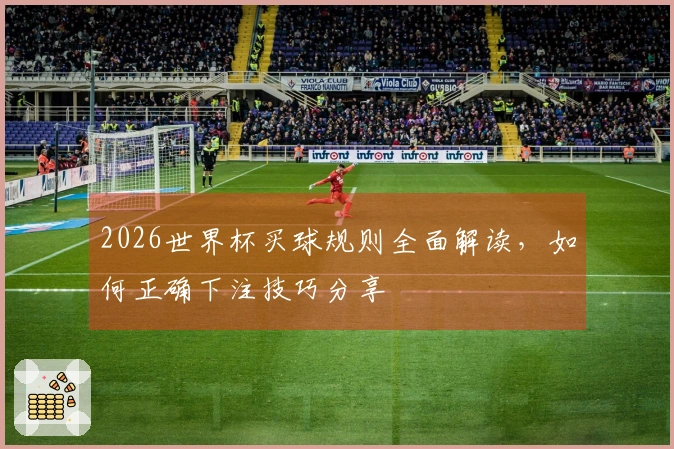 2026世界杯买球规则全面解读，如何正确下注技巧分享