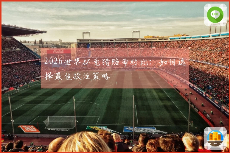 2026世界杯竞猜赔率对比：如何选择最佳投注策略