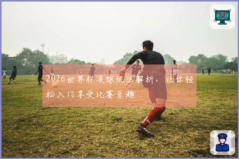 2026世界杯滚球玩法解析，让你轻松入门享受比赛乐趣