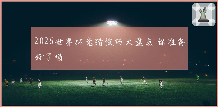 2026世界杯竞猜技巧大盘点 你准备好了吗