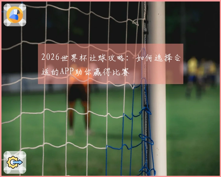 2026世界杯让球攻略：如何选择合适的APP助你赢得比赛