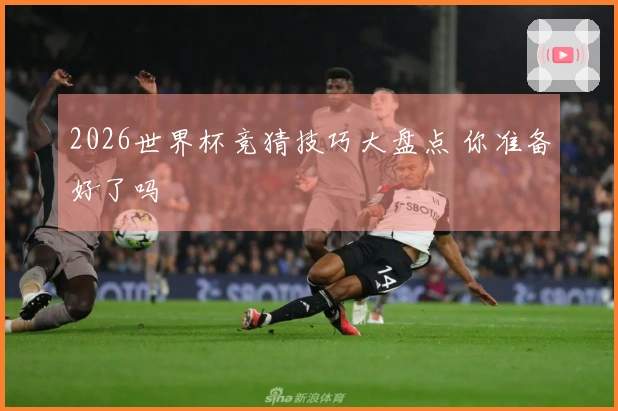 2026世界杯竞猜技巧大盘点 你准备好了吗